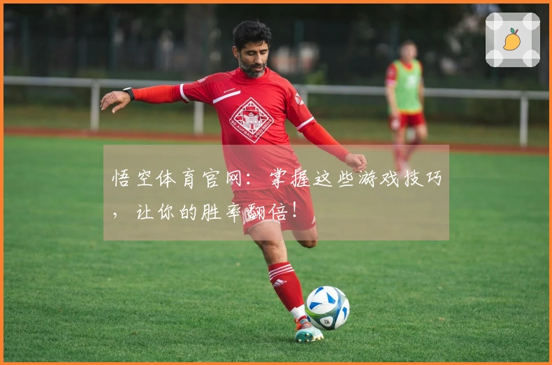 悟空体育官网：掌握这些游戏技巧，让你的胜率翻倍！