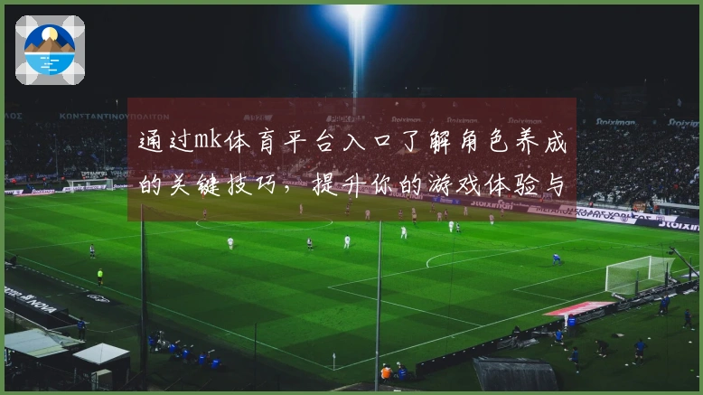 通过mk体育平台入口了解角色养成的关键技巧，提升你的游戏体验与策略选择