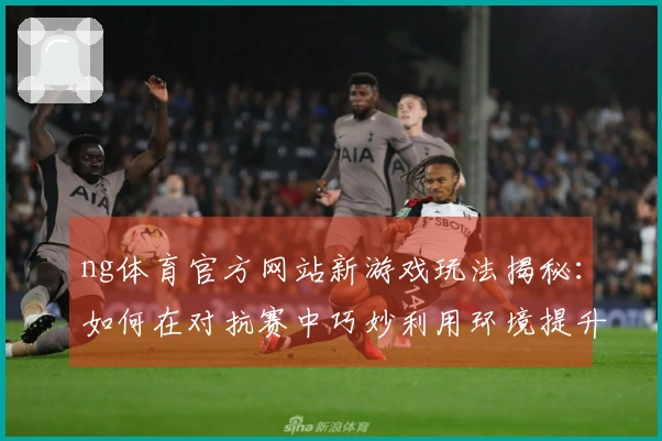ng体育官方网站新游戏玩法揭秘:如何在对抗赛中巧妙利用环境提升胜算