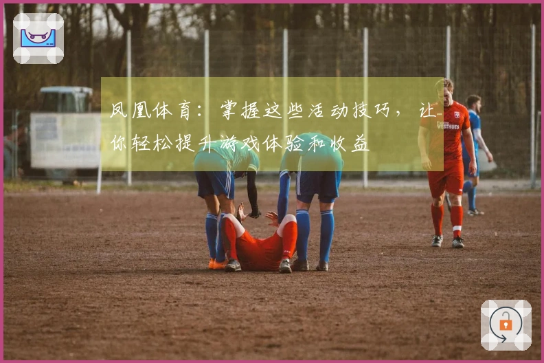 凤凰体育:掌握这些活动技巧,让你轻松提升游戏体验和收益