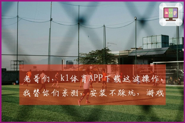 老哥们，k1体育APP下载这波操作，我替你们亲测，安装不踩坑，游戏体验起飞！