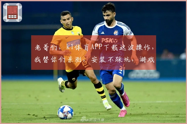 老哥们，k1体育APP下载这波操作，我替你们亲测，安装不踩坑，游戏体验起飞！