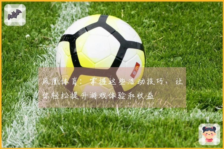 凤凰体育：掌握这些活动技巧，让你轻松提升游戏体验和收益