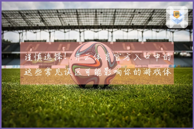 谨慎选择！开云体育官方入口中的这些常见误区可能影响你的游戏体验