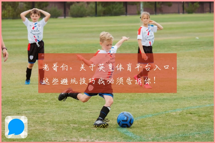 老哥们，关于英皇体育平台入口，这些避坑技巧我必须告诉你！