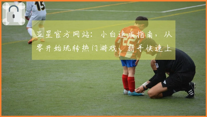 亚星官方网站：小白速成指南，从零开始玩转热门游戏，新手快速上手秘籍分享