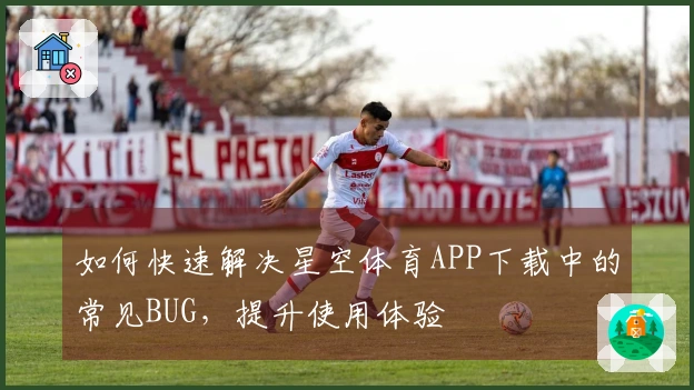 如何快速解决星空体育APP下载中的常见BUG,提升使用体验